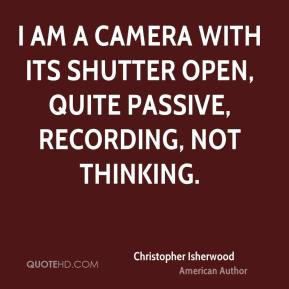 Christopher Isherwood - I am a camera with its shutter open, quite ...