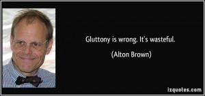 Gluttony is wrong. It's wasteful. - Alton Brown