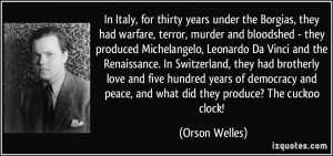 In Italy, for thirty years under the Borgias, they had warfare, terror ...