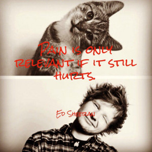 Pain is only relevant if it still hurts. Ed Sheeran - U.N.I
