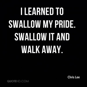 learned to swallow my pride. Swallow it and walk away.