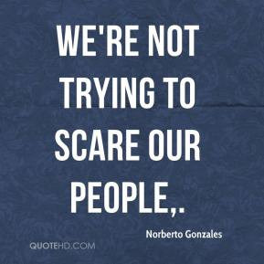 Norberto Gonzales - We're not trying to scare our people.