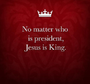 No matter who is president, Jesus is King!