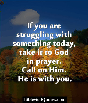 ... take it to God in prayer. Call on Him. He is with you. - Quotes LOVE