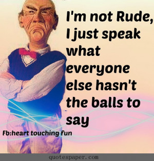 not rude, I just speak what everyone else hasn’t the balls to ...