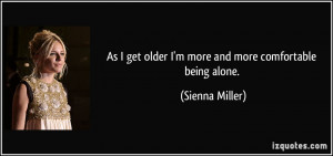 ... get older I'm more and more comfortable being alone. - Sienna Miller