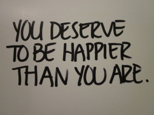 You deserve to be happier than you are.