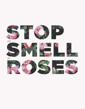 Stop and smell the roses.