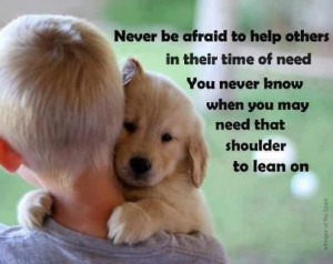 to help others in their time of need You never know when you may ...