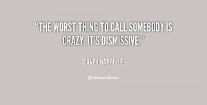 The worst thing to call somebody is crazy. It's dismissive.