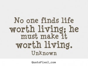 Life quotes - No one finds life worth living; he must make it worth ...