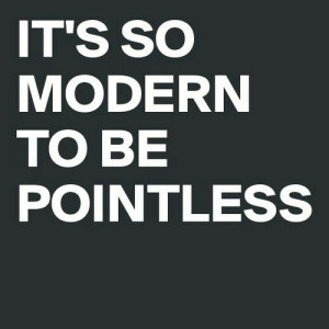 It's so modern to be pointless