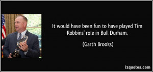 ... fun to have played Tim Robbins' role in Bull Durham. - Garth Brooks