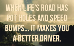 When life's road has pot holes and speed bumps... It makes you a ...