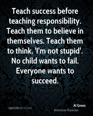 responsibility. Teach them to believe in themselves. Teach them ...