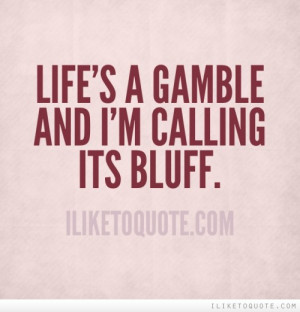 Life's a gamble and I'm calling its bluff.