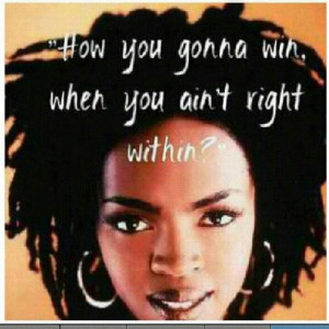 My favorite quote. How you gonna win of you ain't right within?