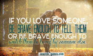 If You Love Some One Be Brave Enogh To Tell Them Or Be Brave Enough To ...