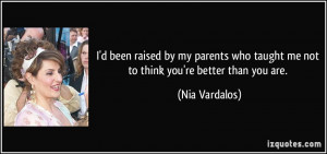 ... who taught me not to think you're better than you are. - Nia Vardalos