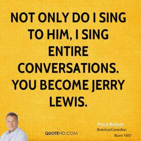 Not only do I sing to him, I sing entire conversations. You become ...