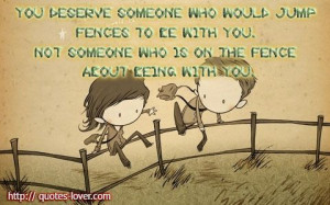 You deserve someone who would jump fences to be with you. Not someone ...