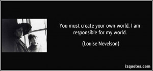 ... your own world. I am responsible for my world. - Louise Nevelson