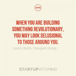 When you are building something revolutionary, you may look delusional ...