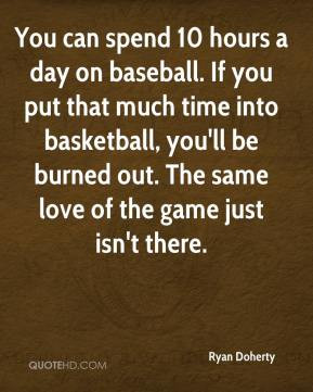... , you'll be burned out. The same love of the game just isn't there