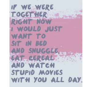 ... bed and snuggle, eat cereal and watch stupid movies with you all day