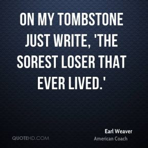 Earl Weaver - On my tombstone just write, 'The sorest loser that ever ...