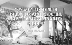 If we can really understand the problem, the answer will come out of ...