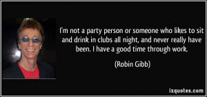 ... never really have been. I have a good time through work. - Robin Gibb