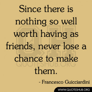 Since there is nothing so well worth having as friends, never lose a ...