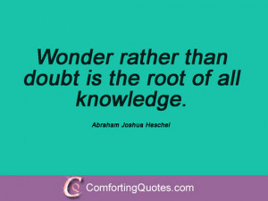 ... rather than doubt is the root of all knowledge. Abraham Joshua Heschel