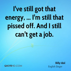 ... energy, ... I'm still that pissed off. And I still can't get a job