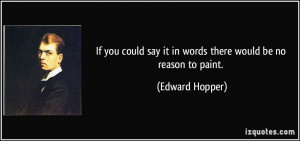 ... say it in words there would be no reason to paint. - Edward Hopper