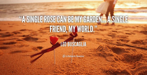 single rose can be my garden... a single friend, my world.”