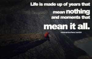 Life is made up of years that mean nothing and moments that mean it ...