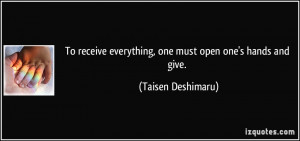 To receive everything, one must open one's hands and give. - Taisen ...