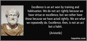 Excellence is an art won by training and habituation. We do not act ...