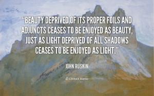 Beauty deprived of its proper foils and adjuncts ceases to be enjoyed ...