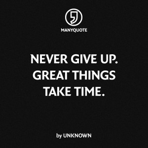 Never give up. Great things take time” – Unknown