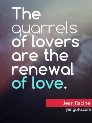 The quarrels of lovers are the renewal of love, ~ Jean Racine