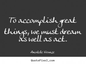 things we must dream as well as act anatole france more success quotes ...