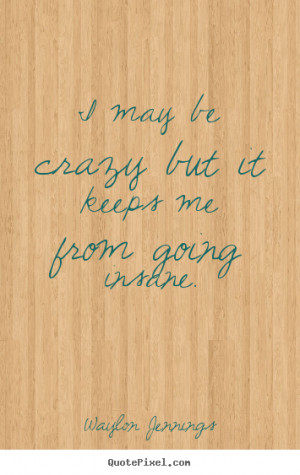 Inspirational quotes - I may be crazy but it keeps me from going ...