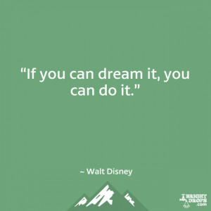 If you can dream it, you can do it.” ~ Walt Disney