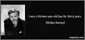 was a thirteen-year-old boy for thirty years. - Mickey Rooney