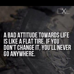bad attitude towards life is like a flat tire. If you don't change ...