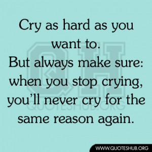 Cry as hard as you want to. But always make sure when you stop crying ...