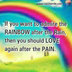 If you want to admire the RAINBOW after the RAIN,then you should LOVE ...